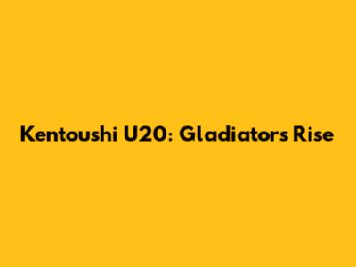 Kentoushi U20: Gladiator's Rise
