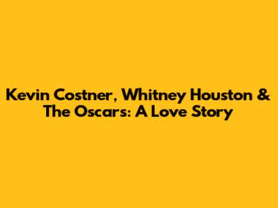 Kevin Costner, Whitney Houston & The Oscars: A Love Story