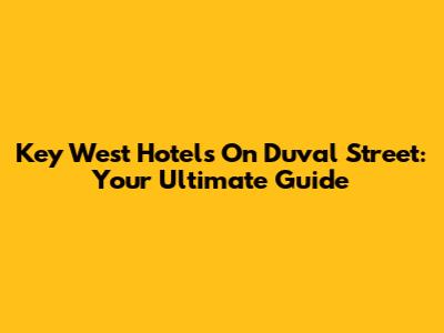 Key West Hotels On Duval Street: Your Ultimate Guide