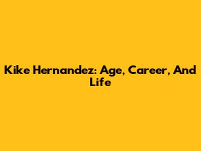 Kike Hernandez: Age, Career, And Life