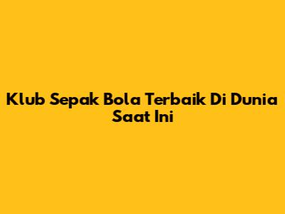 Klub Sepak Bola Terbaik Di Dunia Saat Ini