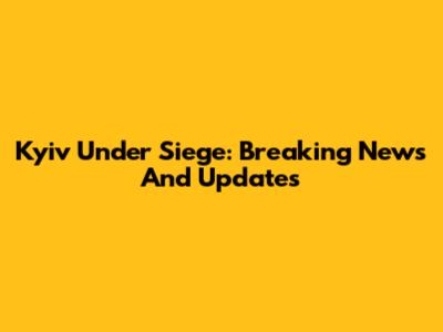 Kyiv Under Siege: Breaking News And Updates