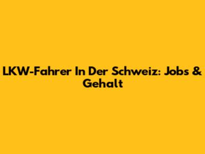 LKW-Fahrer In Der Schweiz: Jobs & Gehalt