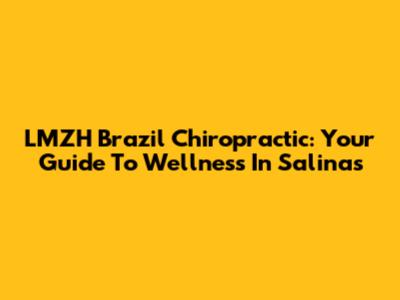 LMZH Brazil Chiropractic: Your Guide To Wellness In Salinas