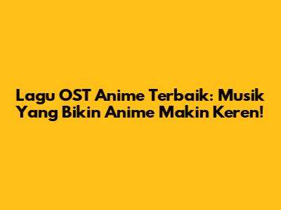 Lagu OST Anime Terbaik: Musik Yang Bikin Anime Makin Keren!