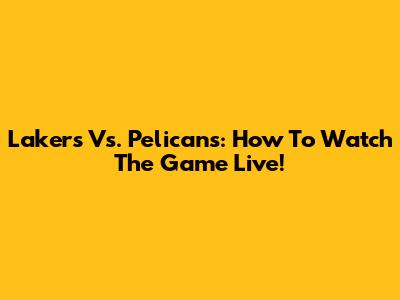 Lakers Vs. Pelicans: How To Watch The Game Live!