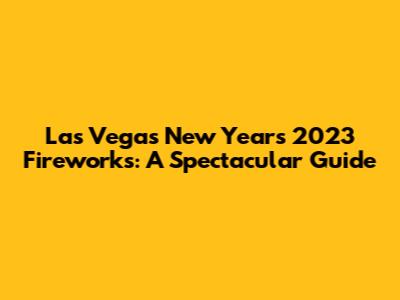 Las Vegas New Year's 2023 Fireworks: A Spectacular Guide