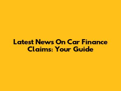 Latest News On Car Finance Claims: Your Guide