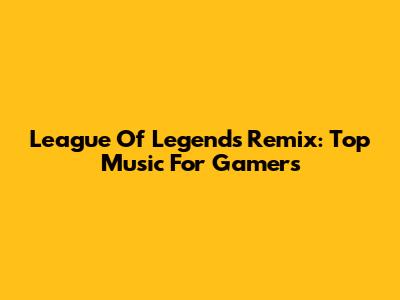 League Of Legends Remix: Top Music For Gamers