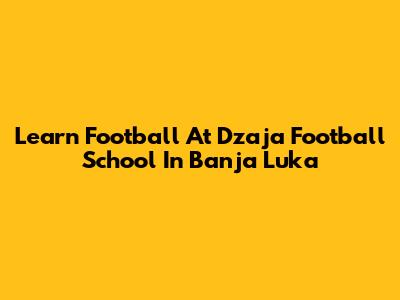 Learn Football At Dzaja Football School In Banja Luka
