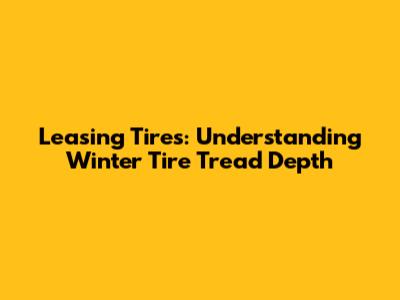 Leasing Tires: Understanding Winter Tire Tread Depth