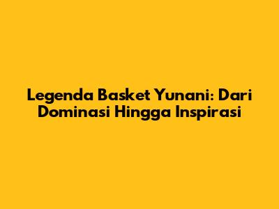 Legenda Basket Yunani: Dari Dominasi Hingga Inspirasi