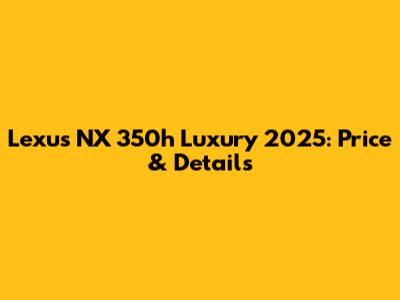 Lexus NX 350h Luxury 2025: Price & Details