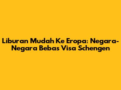 Liburan Mudah Ke Eropa: Negara-Negara Bebas Visa Schengen
