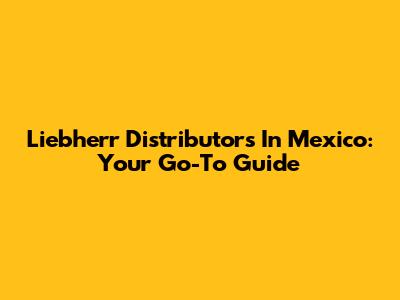 Liebherr Distributors In Mexico: Your Go-To Guide