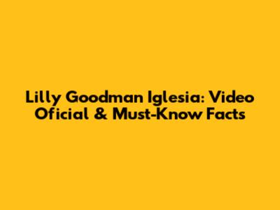 Lilly Goodman Iglesia: Video Oficial & Must-Know Facts