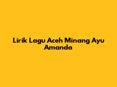 Lirik Lagu Aceh Minang Ayu Amanda
