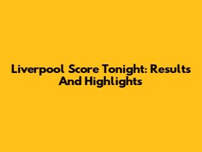 Liverpool Score Tonight: Results And Highlights