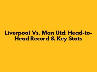 Liverpool Vs. Man Utd: Head-to-Head Record & Key Stats