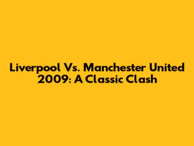 Liverpool Vs. Manchester United 2009: A Classic Clash