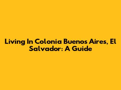 Living In Colonia Buenos Aires, El Salvador: A Guide