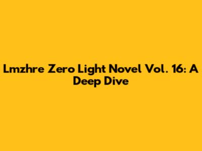 Lmzhre Zero Light Novel Vol. 16: A Deep Dive