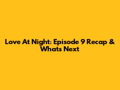 Love At Night: Episode 9 Recap & What's Next