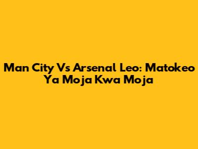 Man City Vs Arsenal Leo: Matokeo Ya Moja Kwa Moja