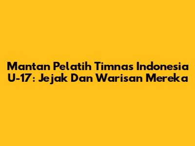 Mantan Pelatih Timnas Indonesia U-17: Jejak Dan Warisan Mereka