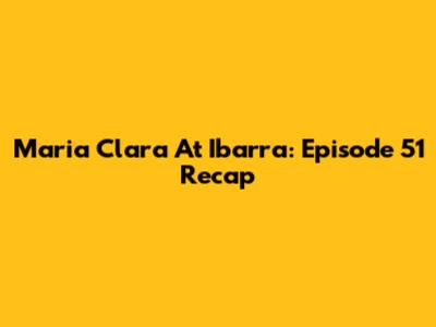 Maria Clara At Ibarra: Episode 51 Recap