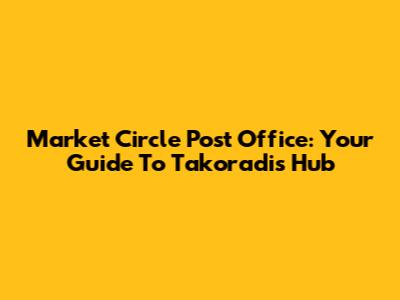 Market Circle Post Office: Your Guide To Takoradi's Hub