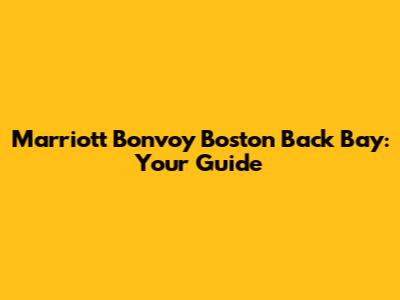 Marriott Bonvoy Boston Back Bay: Your Guide