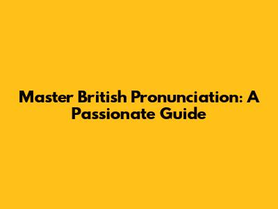Master British Pronunciation: A Passionate Guide