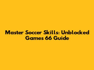 Master Soccer Skills: Unblocked Games 66 Guide