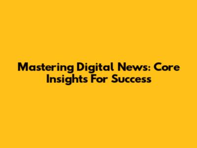 Mastering Digital News: Core Insights For Success