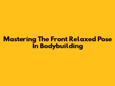 Mastering The Front Relaxed Pose In Bodybuilding