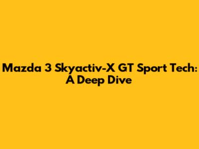 Mazda 3 Skyactiv-X GT Sport Tech: A Deep Dive