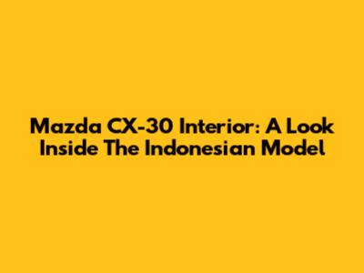 Mazda CX-30 Interior: A Look Inside The Indonesian Model