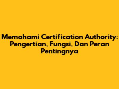 Memahami Certification Authority: Pengertian, Fungsi, Dan Peran Pentingnya