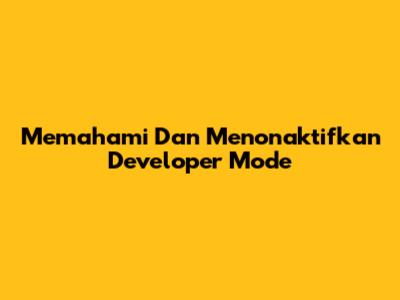 Memahami Dan Menonaktifkan Developer Mode