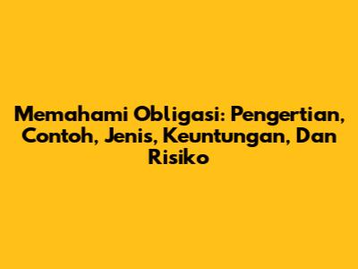 Memahami Obligasi: Pengertian, Contoh, Jenis, Keuntungan, Dan Risiko