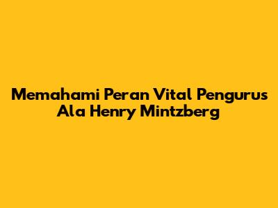 Memahami Peran Vital Pengurus Ala Henry Mintzberg