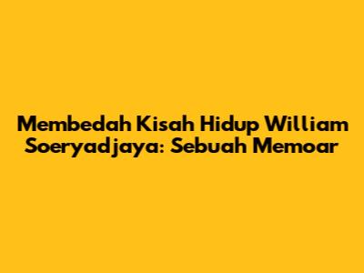 Membedah Kisah Hidup William Soeryadjaya: Sebuah Memoar