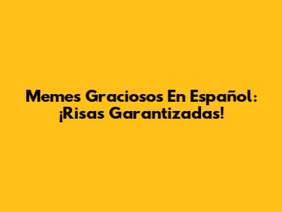 Memes Graciosos En Español: ¡Risas Garantizadas!