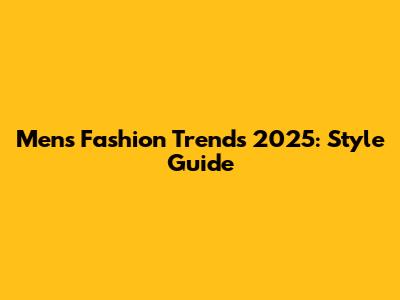 Men's Fashion Trends 2025: Style Guide