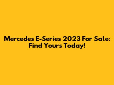 Mercedes E-Series 2023 For Sale: Find Yours Today!