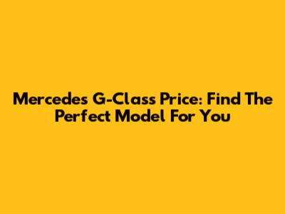 Mercedes G-Class Price: Find The Perfect Model For You