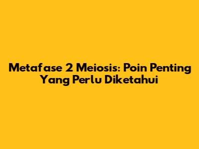 Metafase 2 Meiosis: Poin Penting Yang Perlu Diketahui