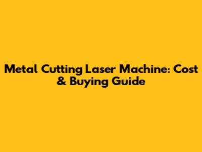 Metal Cutting Laser Machine: Cost & Buying Guide