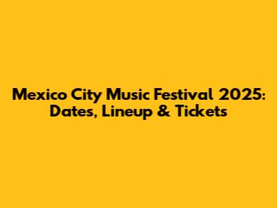 Mexico City Music Festival 2025: Dates, Lineup & Tickets